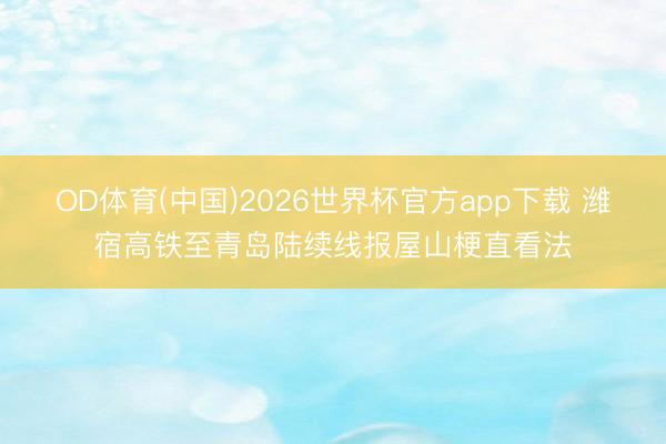 OD体育(中国)2026世界杯官方app下载 潍宿高铁至青岛陆续线报屋山梗直看法