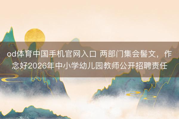od体育中国手机官网入口 两部门集会髻文，作念好2026年中小学幼儿园教师公开招聘责任
