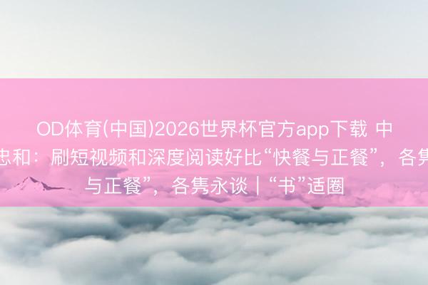 OD体育(中国)2026世界杯官方app下载 中国科学院院士周忠和：刷短视频和深度阅读好比“快餐与正餐”，各隽永谈｜“书”适圈