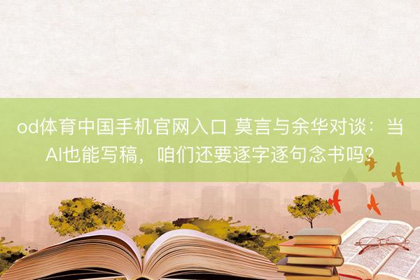 od体育中国手机官网入口 莫言与余华对谈：当AI也能写稿，咱们还要逐字逐句念书吗？