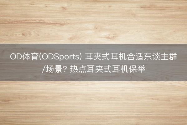 OD体育(ODSports) 耳夹式耳机合适东谈主群/场景? 热点耳夹式耳机保举