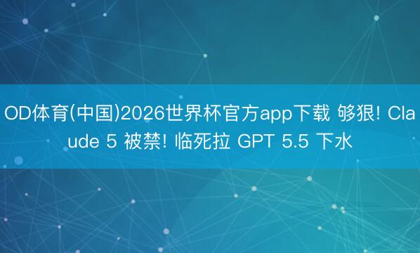 OD体育(中国)2026世界杯官方app下载 够狠! Claude 5 被禁! 临死拉 GPT 5.5 下水