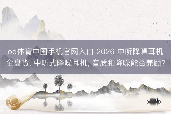 od体育中国手机官网入口 2026 中听降噪耳机全盘货， 中听式降噪耳机， 音质和降噪能否兼顾?