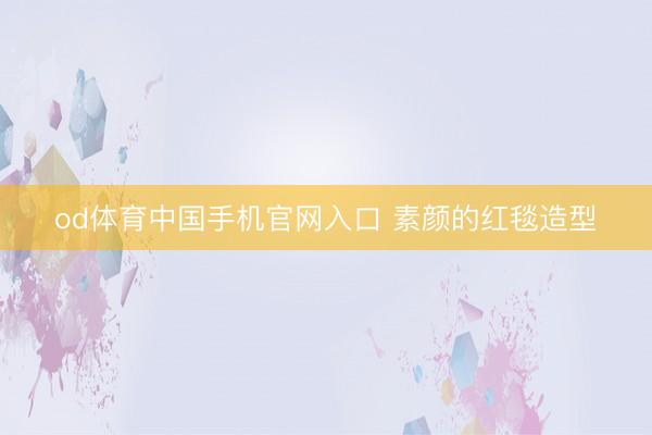 od体育中国手机官网入口 素颜的红毯造型