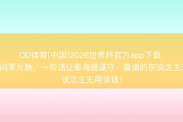OD体育(中国)2026世界杯官方app下载 刘浩存被问零片酬，一句话让秦海璐谨守：靠谱的东说念主无用谈钱！