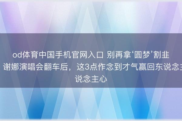 od体育中国手机官网入口 别再拿‘圆梦’割韭菜！谢娜演唱会翻车后，这3点作念到才气赢回东说念主心