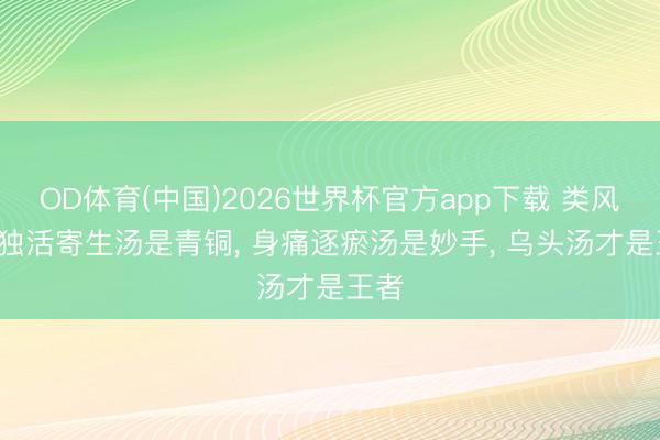 OD体育(中国)2026世界杯官方app下载 类风湿: 独活寄生汤是青铜， 身痛逐瘀汤是妙手， 乌头汤才是王者