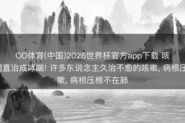 OD体育(中国)2026世界杯官方app下载 咳了3个月简直治成哮喘! 许多东说念主久治不愈的咳嗽， 病根压根不在肺