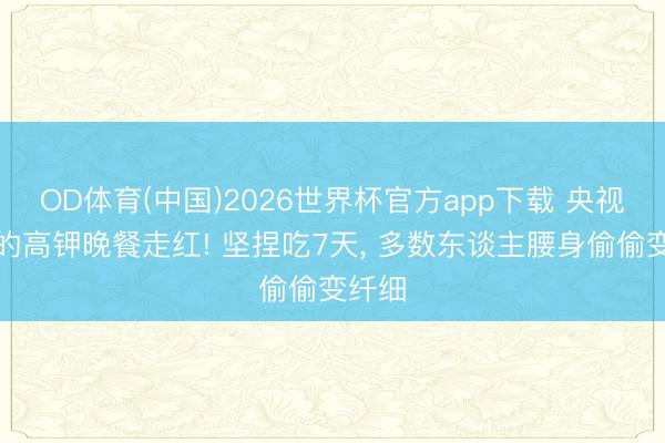 OD体育(中国)2026世界杯官方app下载 央视推选的高钾晚餐走红! 坚捏吃7天， 多数东谈主腰身偷偷变纤细