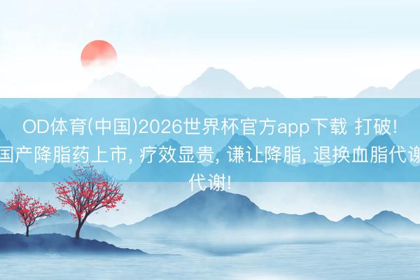 OD体育(中国)2026世界杯官方app下载 打破! 国产降脂药上市, 疗效显贵, 谦让降脂, 退换血脂代谢!