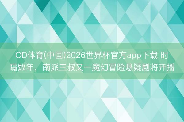 OD体育(中国)2026世界杯官方app下载 时隔数年，南派三叔又一魔幻冒险悬疑剧将开播