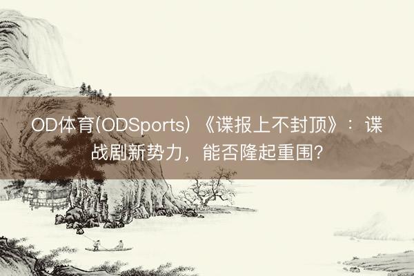 OD体育(ODSports) 《谍报上不封顶》：谍战剧新势力，能否隆起重围？