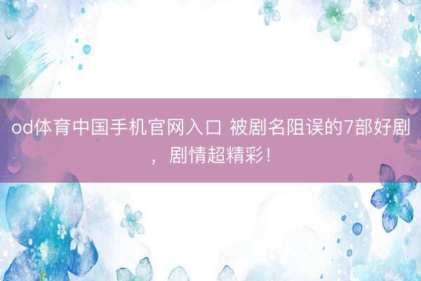 od体育中国手机官网入口 被剧名阻误的7部好剧，剧情超精彩！