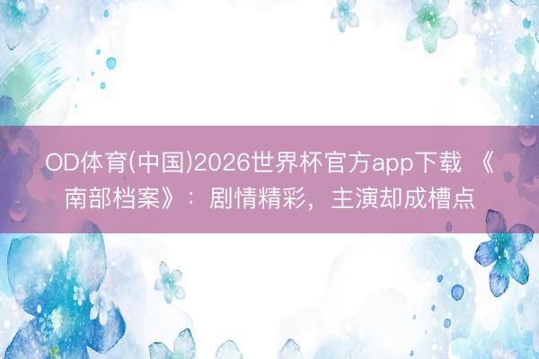 OD体育(中国)2026世界杯官方app下载 《南部档案》：剧情精彩，主演却成槽点
