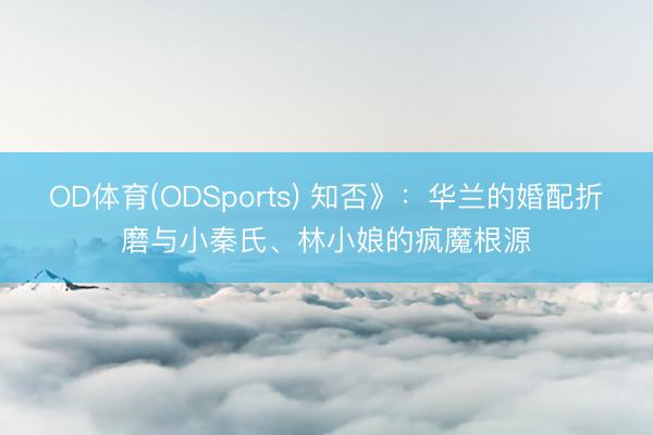 OD体育(ODSports) 知否》：华兰的婚配折磨与小秦氏、林小娘的疯魔根源