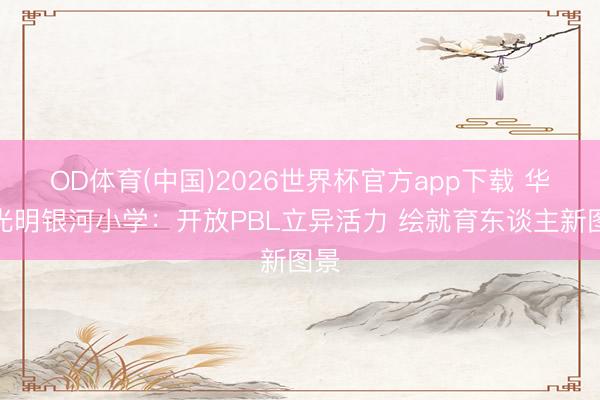 OD体育(中国)2026世界杯官方app下载 华附光明银河小学：开放PBL立异活力 绘就育东谈主新图景