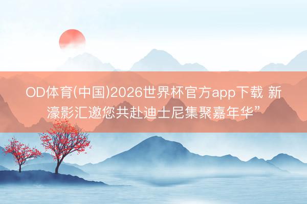 OD体育(中国)2026世界杯官方app下载 新濠影汇邀您共赴迪士尼集聚嘉年华”