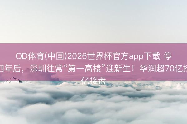 OD体育(中国)2026世界杯官方app下载 停工四年后，深圳往常“第一高楼”迎新生！华润超70亿接盘