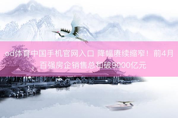 od体育中国手机官网入口 降幅赓续缩窄！前4月，百强房企销售总和破9000亿元