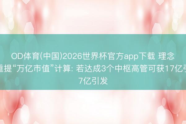 OD体育(中国)2026世界杯官方app下载 理念念重提“万亿市值”计算: 若达成3个中枢高管可获17亿引发