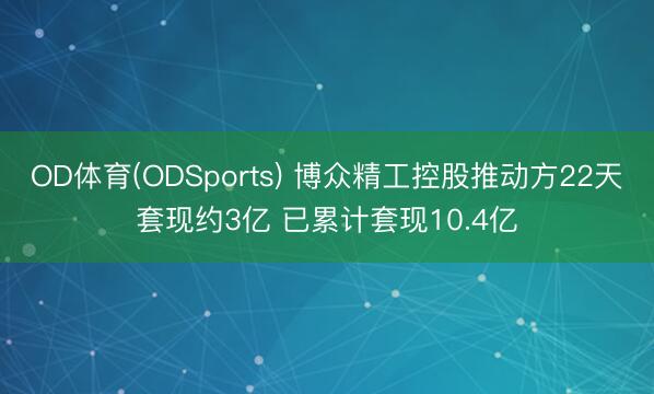 OD体育(ODSports) 博众精工控股推动方22天套现约3亿 已累计套现10.4亿