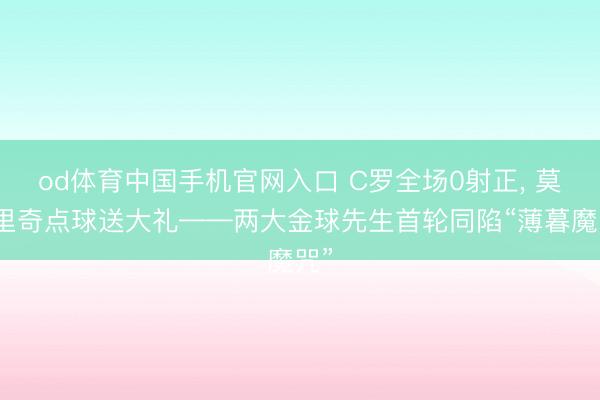 od体育中国手机官网入口 C罗全场0射正, 莫德里奇点球送大礼——两大金球先生首轮同陷“薄暮魔咒”