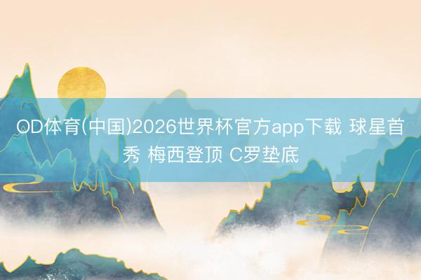 OD体育(中国)2026世界杯官方app下载 球星首秀 梅西登顶 C罗垫底