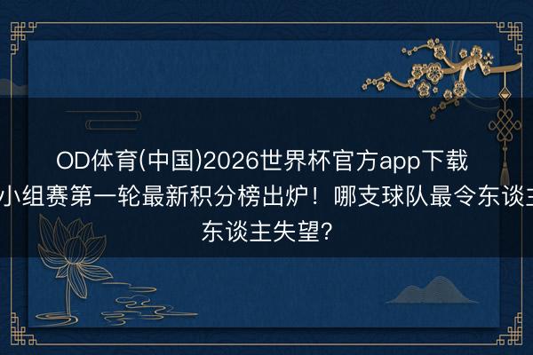 OD体育(中国)2026世界杯官方app下载 天下杯小组赛第一轮最新积分榜出炉!哪支球队最令东谈主失望?