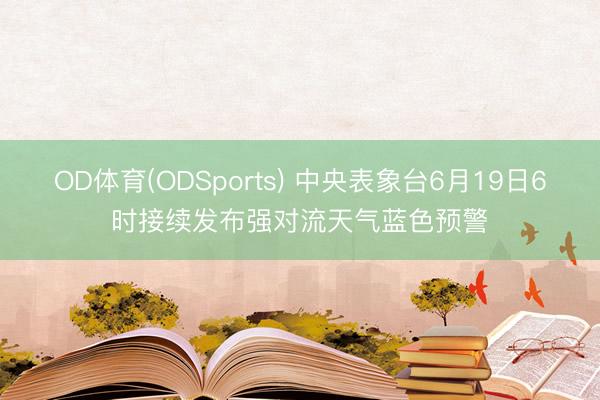 OD体育(ODSports) 中央表象台6月19日6时接续发布强对流天气蓝色预警