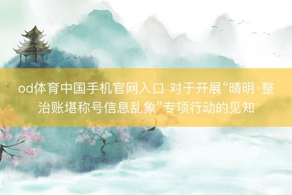 od体育中国手机官网入口 对于开展“晴明·整治账堪称号信息乱象”专项行动的见知