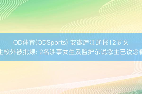 OD体育(ODSports) 安徽庐江通报12岁女生校外被批颊: 2名涉事女生及监护东说念主已说念歉