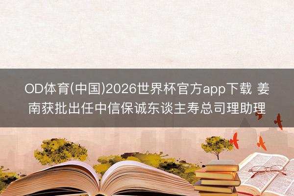 OD体育(中国)2026世界杯官方app下载 姜南获批出任中信保诚东谈主寿总司理助理