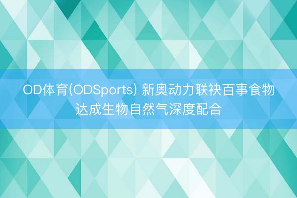 OD体育(ODSports) 新奥动力联袂百事食物达成生物自然气深度配合