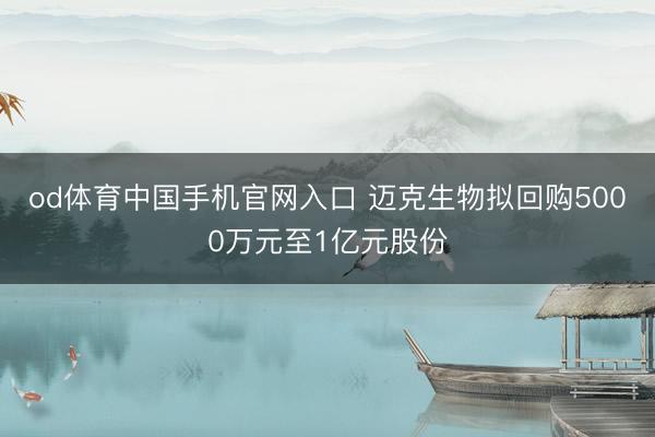 od体育中国手机官网入口 迈克生物拟回购5000万元至1亿元股份