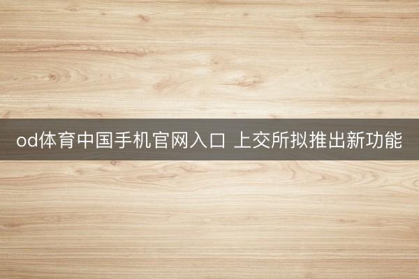 od体育中国手机官网入口 上交所拟推出新功能