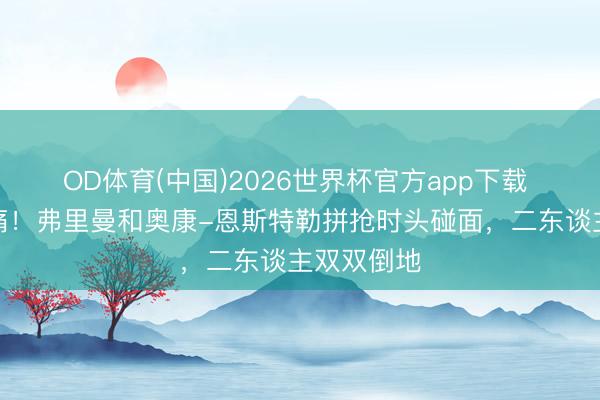 OD体育(中国)2026世界杯官方app下载 这一下够痛！弗里曼和奥康-恩斯特勒拼抢时头碰面，二东谈主双双倒地