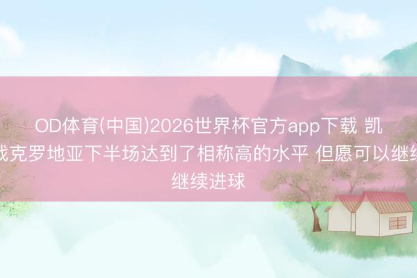 OD体育(中国)2026世界杯官方app下载 凯恩:战克罗地亚下半场达到了相称高的水平 但愿可以继续进球